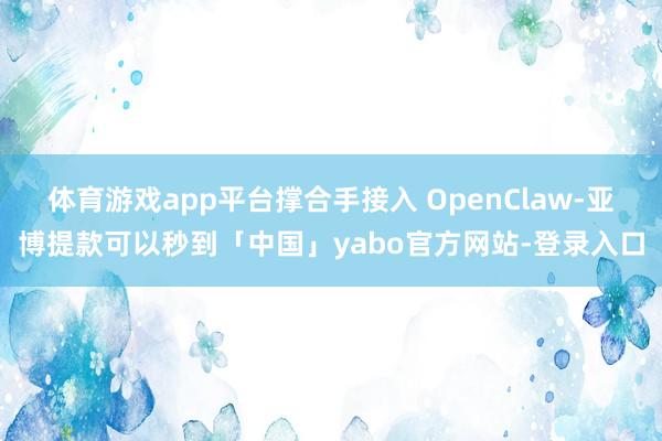 体育游戏app平台撑合手接入 OpenClaw-亚博提款可以秒到「中国」yabo官方网站-登录入口