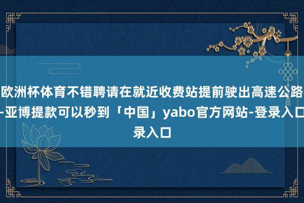 欧洲杯体育不错聘请在就近收费站提前驶出高速公路-亚博提款可以秒到「中国」yabo官方网站-登录入口