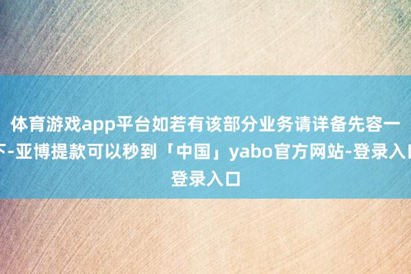 体育游戏app平台如若有该部分业务请详备先容一下-亚博提款可以秒到「中国」yabo官方网站-登录入口