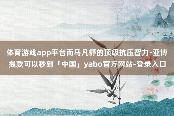 体育游戏app平台而马凡舒的顶级抗压智力-亚博提款可以秒到「中国」yabo官方网站-登录入口