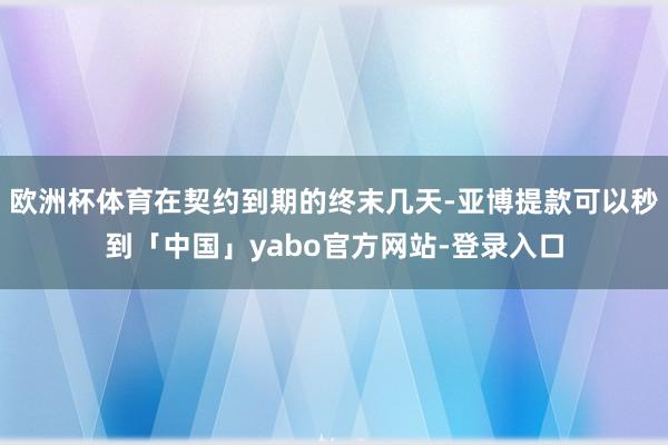 欧洲杯体育在契约到期的终末几天-亚博提款可以秒到「中国」yabo官方网站-登录入口