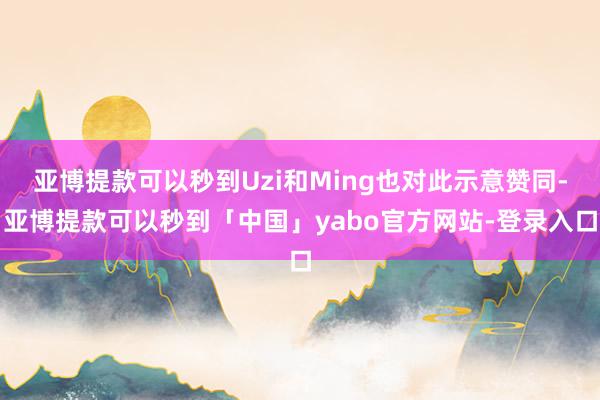 亚博提款可以秒到Uzi和Ming也对此示意赞同-亚博提款可以秒到「中国」yabo官方网站-登录入口