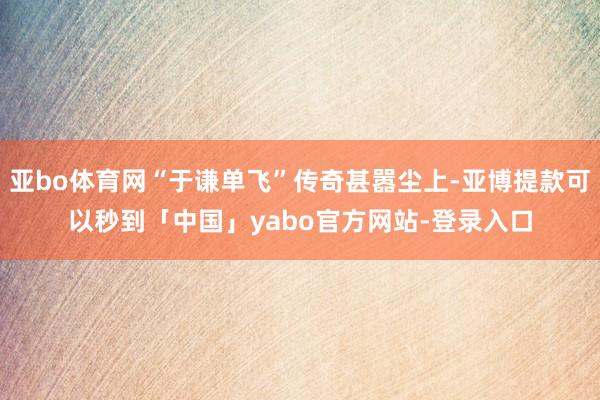 亚bo体育网“于谦单飞”传奇甚嚣尘上-亚博提款可以秒到「中国」yabo官方网站-登录入口