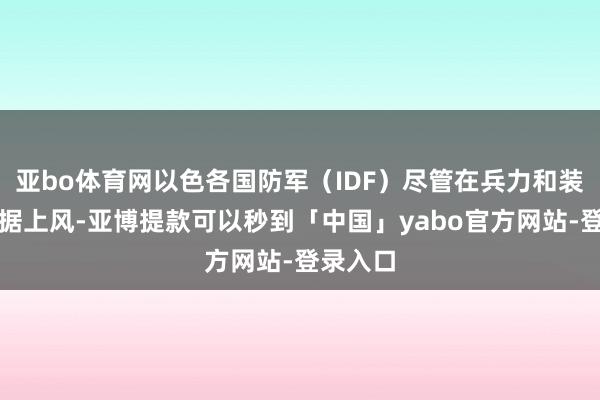 亚bo体育网以色各国防军（IDF）尽管在兵力和装备上占据上风-亚博提款可以秒到「中国」yabo官方网站-登录入口