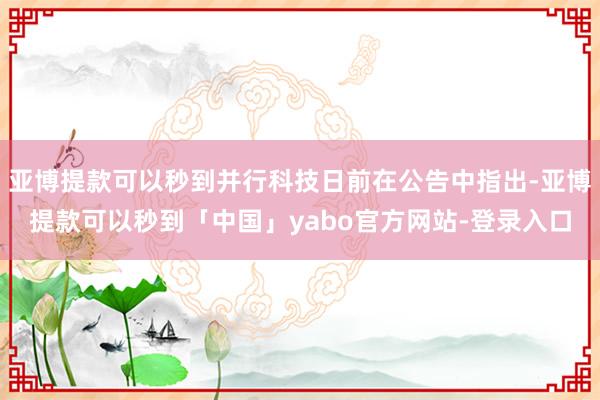 亚博提款可以秒到并行科技日前在公告中指出-亚博提款可以秒到「中国」yabo官方网站-登录入口