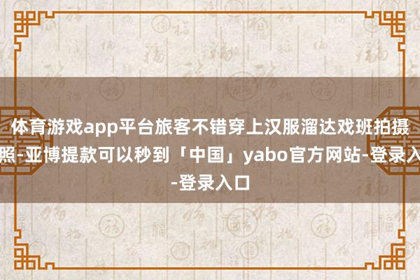 体育游戏app平台旅客不错穿上汉服溜达戏班拍摄写照-亚博提款可以秒到「中国」yabo官方网站-登录入口