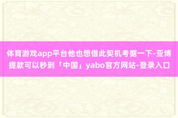 体育游戏app平台他也想借此契机考据一下-亚博提款可以秒到「中国」yabo官方网站-登录入口
