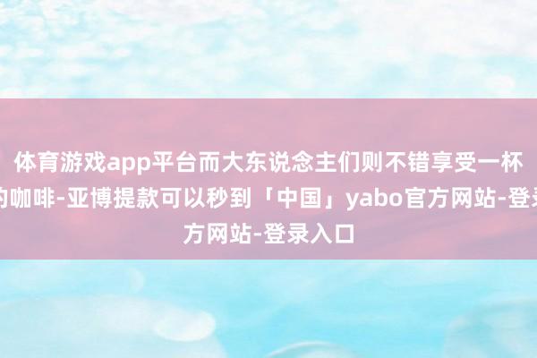 体育游戏app平台而大东说念主们则不错享受一杯香浓的咖啡-亚博提款可以秒到「中国」yabo官方网站-登录入口