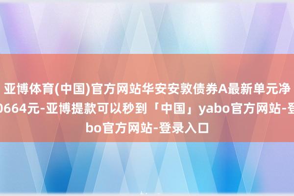亚博体育(中国)官方网站华安安敦债券A最新单元净值为1.0664元-亚博提款可以秒到「中国」yabo官方网站-登录入口
