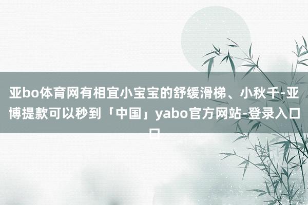 亚bo体育网有相宜小宝宝的舒缓滑梯、小秋千-亚博提款可以秒到「中国」yabo官方网站-登录入口
