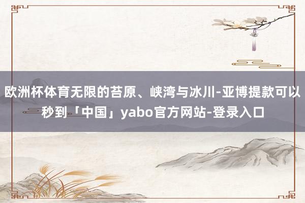 欧洲杯体育无限的苔原、峡湾与冰川-亚博提款可以秒到「中国」yabo官方网站-登录入口
