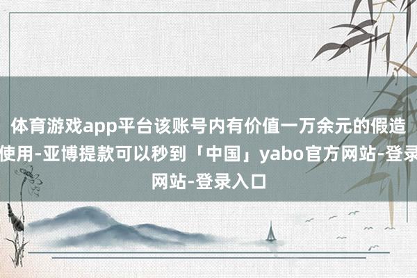 体育游戏app平台该账号内有价值一万余元的假造币未使用-亚博提款可以秒到「中国」yabo官方网站-登录入口