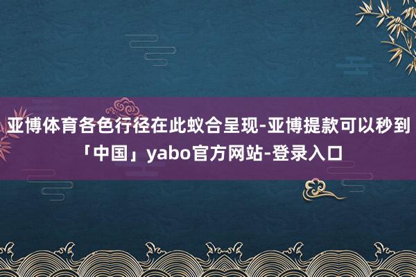 亚博体育各色行径在此蚁合呈现-亚博提款可以秒到「中国」yabo官方网站-登录入口