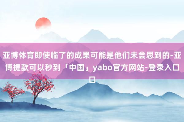 亚博体育即使临了的成果可能是他们未尝思到的-亚博提款可以秒到「中国」yabo官方网站-登录入口