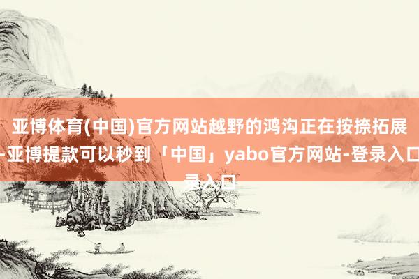 亚博体育(中国)官方网站越野的鸿沟正在按捺拓展-亚博提款可以秒到「中国」yabo官方网站-登录入口