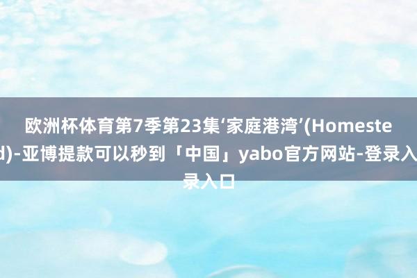 欧洲杯体育第7季第23集‘家庭港湾’(Homestead)-亚博提款可以秒到「中国」yabo官方网站-登录入口