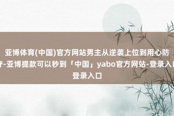 亚博体育(中国)官方网站男主从逆袭上位到用心防守-亚博提款可以秒到「中国」yabo官方网站-登录入口