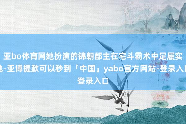 亚bo体育网她扮演的锦朝郡主在宅斗霸术中足履实地-亚博提款可以秒到「中国」yabo官方网站-登录入口