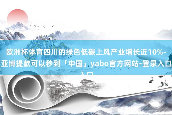 欧洲杯体育四川的绿色低碳上风产业增长近10%-亚博提款可以秒到「中国」yabo官方网站-登录入口
