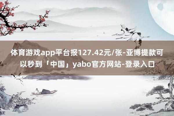 体育游戏app平台报127.42元/张-亚博提款可以秒到「中国」yabo官方网站-登录入口