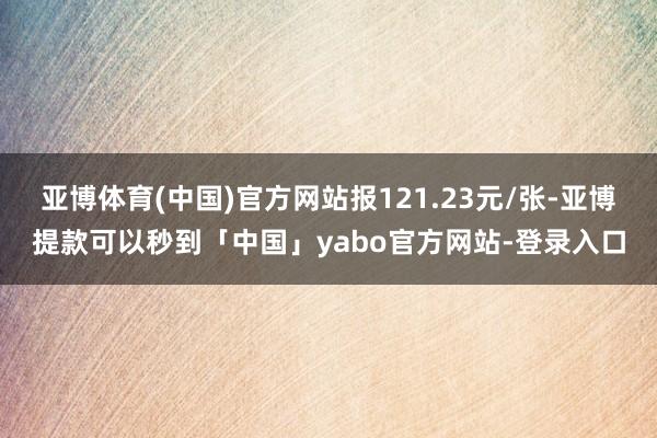 亚博体育(中国)官方网站报121.23元/张-亚博提款可以秒到「中国」yabo官方网站-登录入口