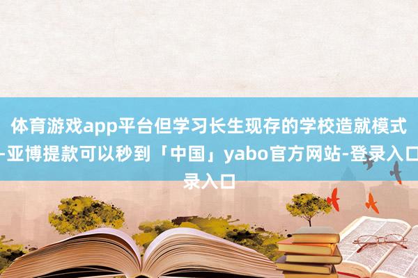 体育游戏app平台但学习长生现存的学校造就模式-亚博提款可以秒到「中国」yabo官方网站-登录入口