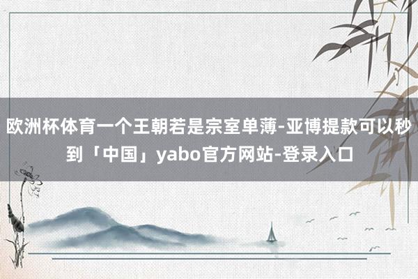 欧洲杯体育一个王朝若是宗室单薄-亚博提款可以秒到「中国」yabo官方网站-登录入口