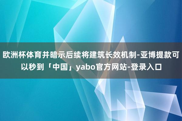欧洲杯体育并暗示后续将建筑长效机制-亚博提款可以秒到「中国」yabo官方网站-登录入口