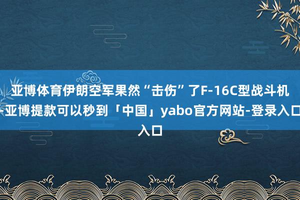 亚博体育伊朗空军果然“击伤”了F-16C型战斗机-亚博提款可以秒到「中国」yabo官方网站-登录入口