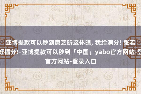 亚博提款可以秒到唐艺昕这体魄, 我给满分! 张若昀确实好福分!-亚博提款可以秒到「中国」yabo官方网站-登录入口