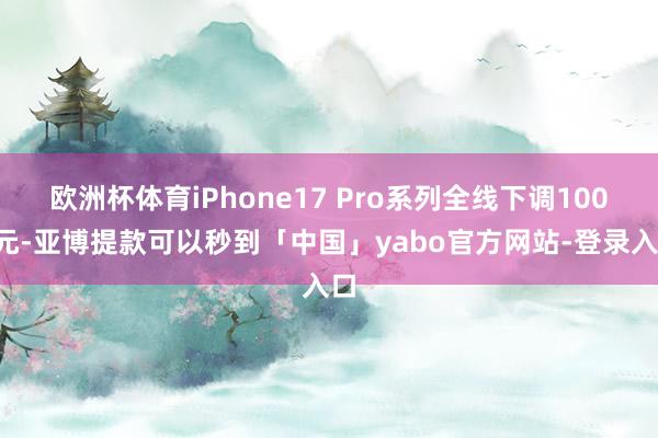 欧洲杯体育iPhone17 Pro系列全线下调1000元-亚博提款可以秒到「中国」yabo官方网站-登录入口