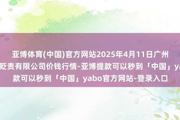 亚博体育(中国)官方网站2025年4月11日广州江南果菜批发商场指标贬责有限公司价钱行情-亚博提款可以秒到「中国」yabo官方网站-登录入口