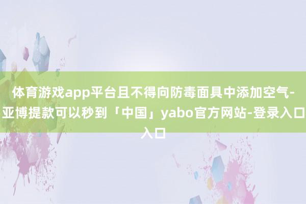 体育游戏app平台且不得向防毒面具中添加空气-亚博提款可以秒到「中国」yabo官方网站-登录入口
