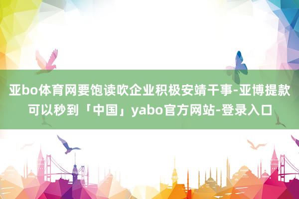 亚bo体育网要饱读吹企业积极安靖干事-亚博提款可以秒到「中国」yabo官方网站-登录入口