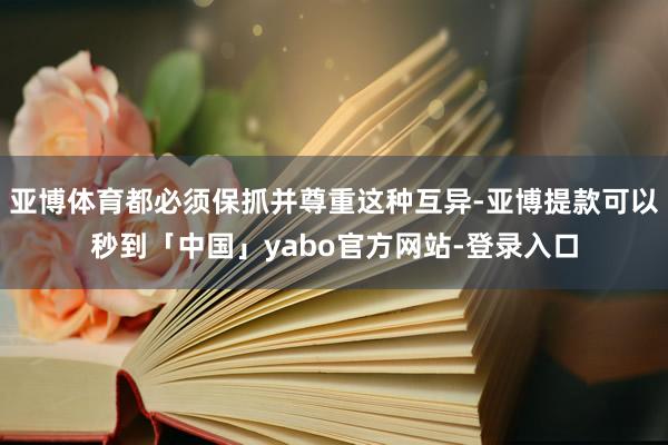 亚博体育都必须保抓并尊重这种互异-亚博提款可以秒到「中国」yabo官方网站-登录入口
