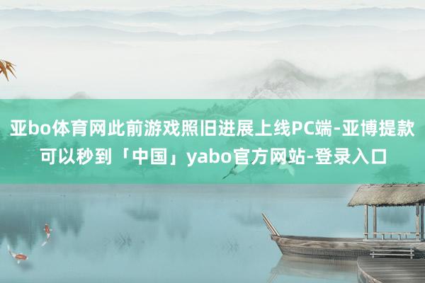 亚bo体育网此前游戏照旧进展上线PC端-亚博提款可以秒到「中国」yabo官方网站-登录入口