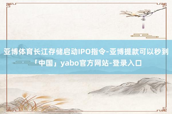 亚博体育长江存储启动IPO指令-亚博提款可以秒到「中国」yabo官方网站-登录入口
